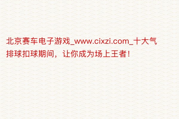 北京赛车电子游戏_www.cixzi.com_十大气排球扣球期间，让你成为场上王者！