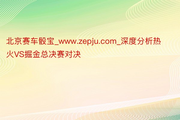 北京赛车骰宝_www.zepju.com_深度分析热火VS掘金总决赛对决