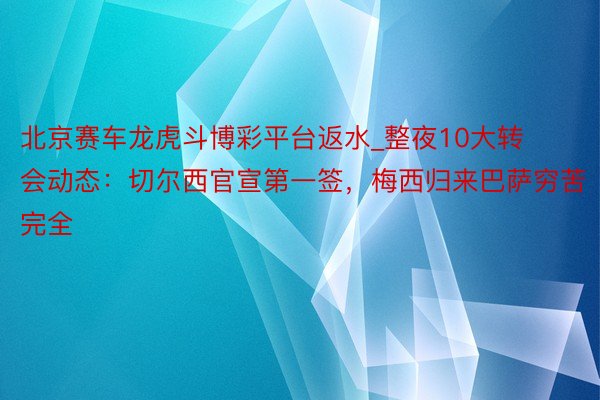 北京赛车龙虎斗博彩平台返水_整夜10大转会动态：切尔西官宣第一签，梅西归来巴萨穷苦完全