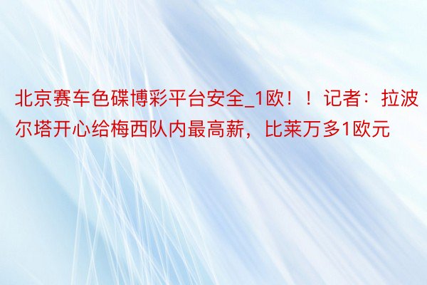 北京赛车色碟博彩平台安全_1欧！！记者：拉波尔塔开心给梅西队内最高薪，比莱万多1欧元