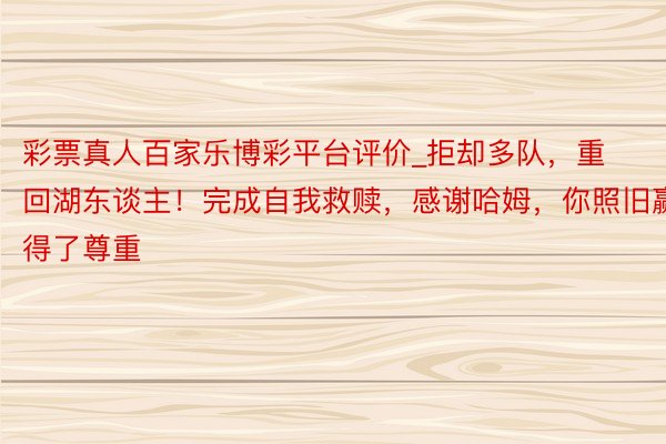 彩票真人百家乐博彩平台评价_拒却多队，重回湖东谈主！完成自我救赎，感谢哈姆，你照旧赢得了尊重