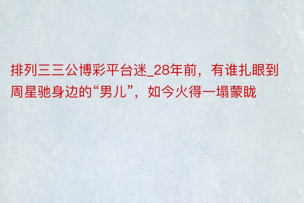 排列三三公博彩平台迷_28年前，有谁扎眼到周星驰身边的“男儿