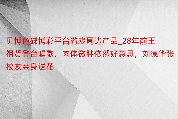 贝博色碟博彩平台游戏周边产品_28年前王祖贤登台唱歌，肉体微