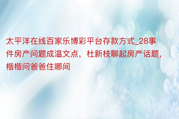 太平洋在线百家乐博彩平台存款方式_28事件房产问题成温文点，