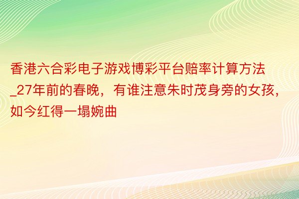 香港六合彩电子游戏博彩平台赔率计算方法_27年前的春晚，有谁