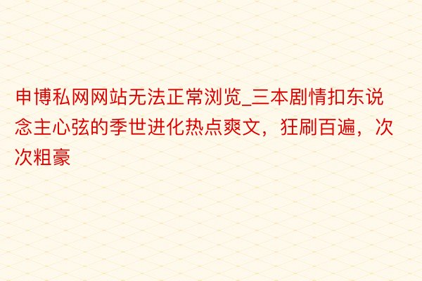 申博私网网站无法正常浏览_三本剧情扣东说念主心弦的季世进化热