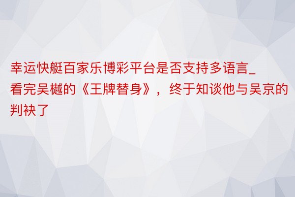 幸运快艇百家乐博彩平台是否支持多语言_看完吴樾的《王牌替身》