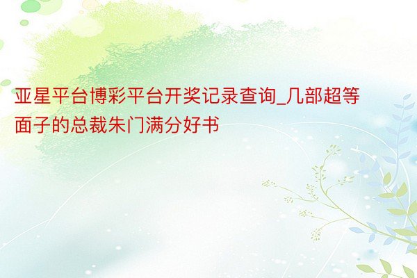 亚星平台博彩平台开奖记录查询_几部超等面子的总裁朱门满分好书