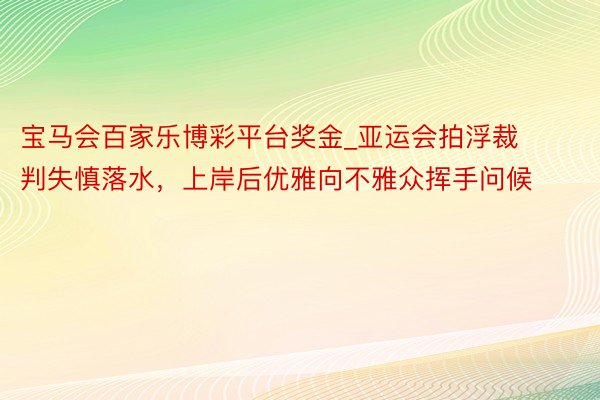 宝马会百家乐博彩平台奖金_亚运会拍浮裁判失慎落水，上岸后优雅