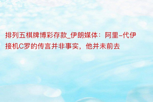 排列五棋牌博彩存款_伊朗媒体：阿里-代伊接机C罗的传言并非事