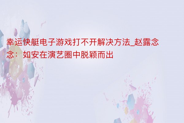 幸运快艇电子游戏打不开解决方法_赵露念念：如安在演艺圈中脱颖而出