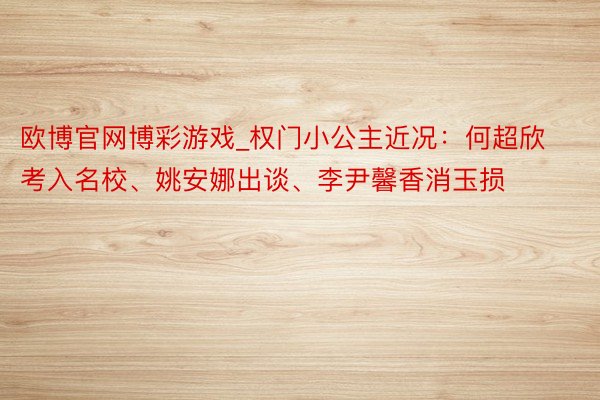 欧博官网博彩游戏_权门小公主近况：何超欣考入名校、姚安娜出谈、李尹馨香消玉损