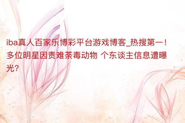 iba真人百家乐博彩平台游戏博客_热搜第一！多位明星因责难荼