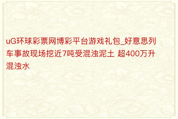 uG环球彩票网博彩平台游戏礼包_好意思列车事故现场挖近7吨受