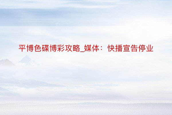 平博色碟博彩攻略_媒体：快播宣告停业