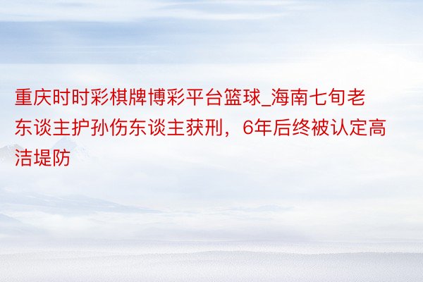 重庆时时彩棋牌博彩平台篮球_海南七旬老东谈主护孙伤东谈主获刑