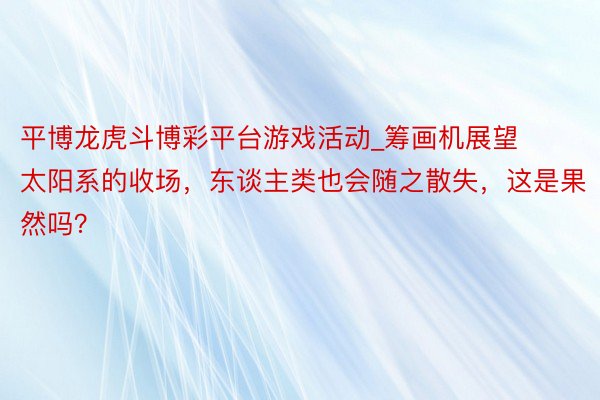 平博龙虎斗博彩平台游戏活动_筹画机展望太阳系的收场，东谈主类