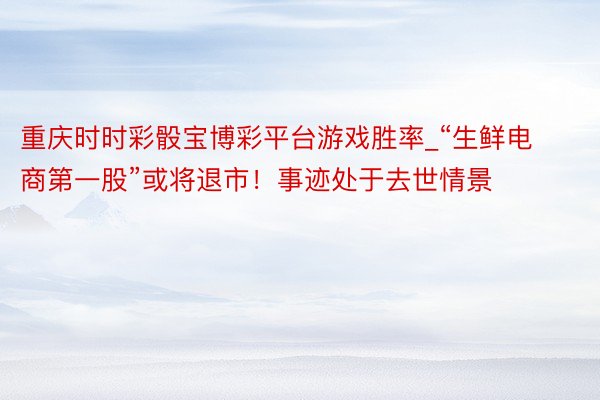 重庆时时彩骰宝博彩平台游戏胜率_“生鲜电商第一股”或将退市！