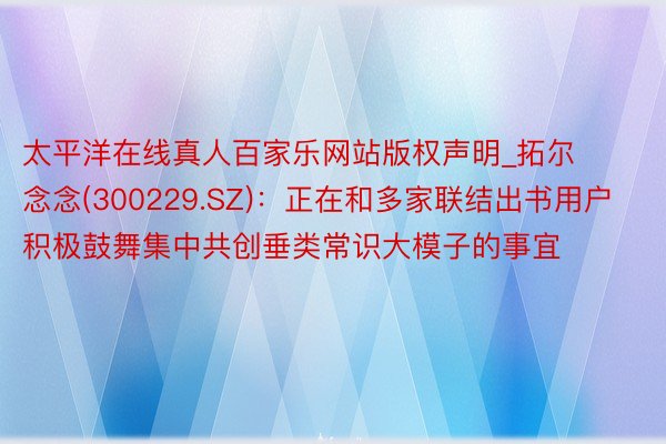 太平洋在线真人百家乐网站版权声明_拓尔念念(300229.S